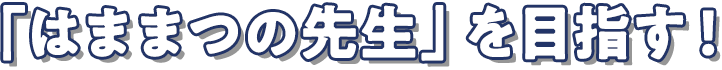 「はままつの先生」を目指す！
