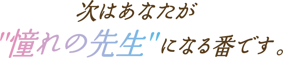 次はあなたが憧れの先生になる番です