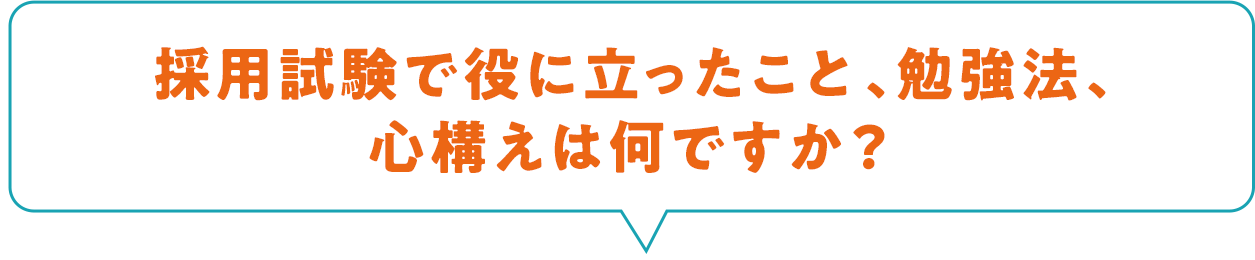 採用試験で役に立ったこと、勉強法、心構えは何ですか？