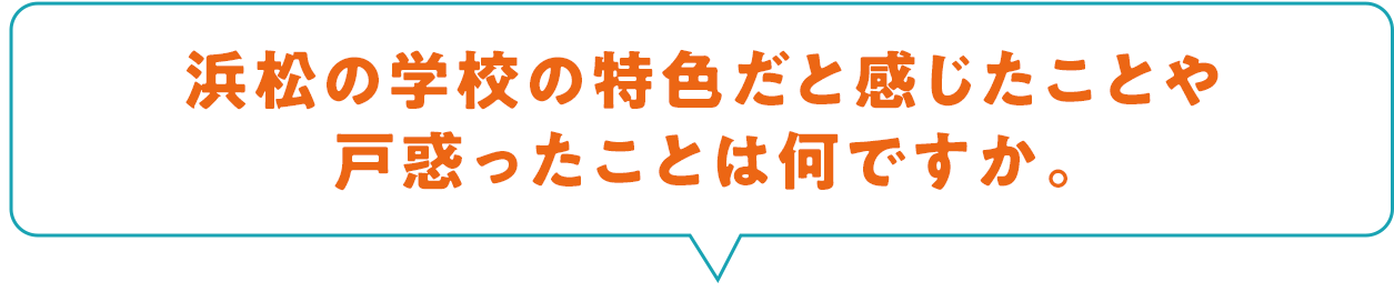 浜松の学校の特色だと感じたことや戸惑ったことは何ですか。