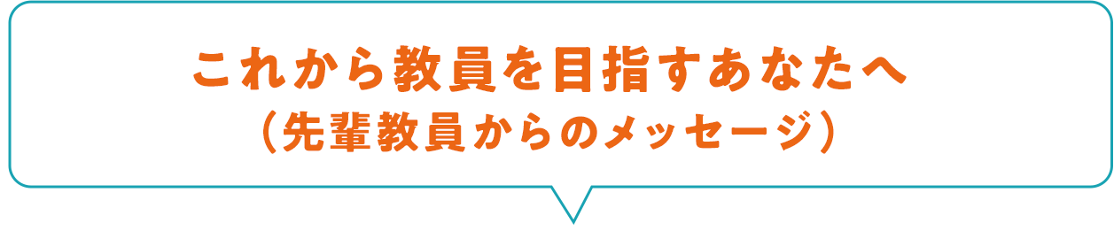 これから教員を目指すあなたへ（先輩教員からのメッセージ）
